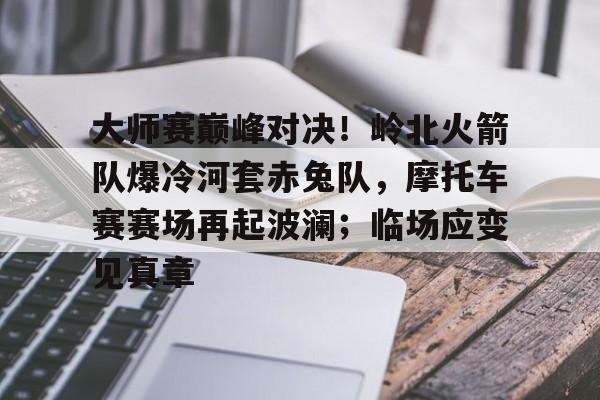 大师赛巅峰对决！岭北火箭队爆冷河套赤兔队，摩托车赛赛场再起波澜；临场应变见真章